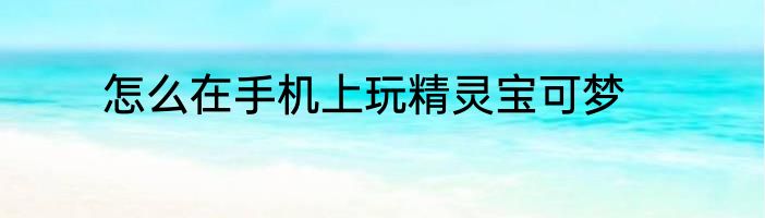 怎么在手机上玩精灵宝可梦