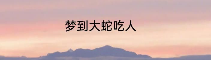 梦到大蛇吃人