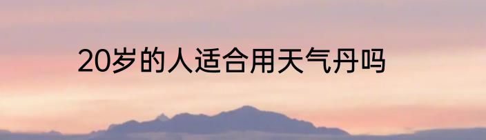 20岁的人适合用天气丹吗