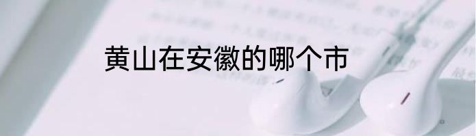 黄山在安徽的哪个市