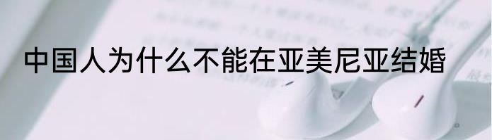 中国人为什么不能在亚美尼亚结婚
