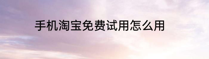 手机淘宝免费试用怎么用