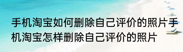 手机淘宝如何删除自己评价的照片手机淘宝怎样删除自己评价的照片