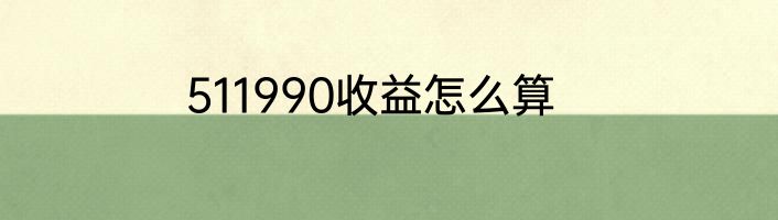 511990收益怎么算
