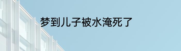 梦到儿子被水淹死了