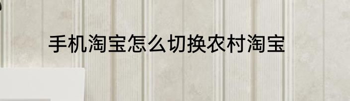 手机淘宝怎么切换农村淘宝