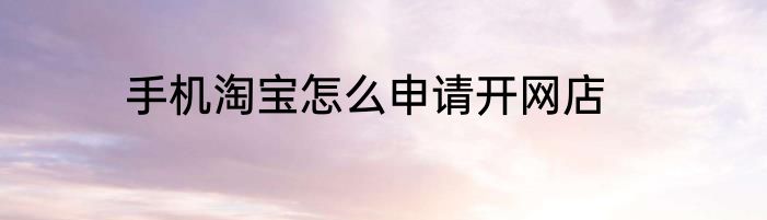 手机淘宝怎么申请开网店