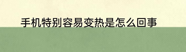 手机特别容易变热是怎么回事