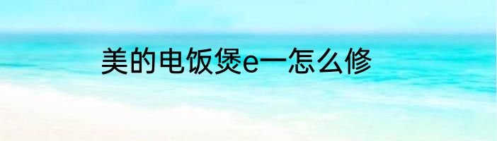 美的电饭煲e一怎么修