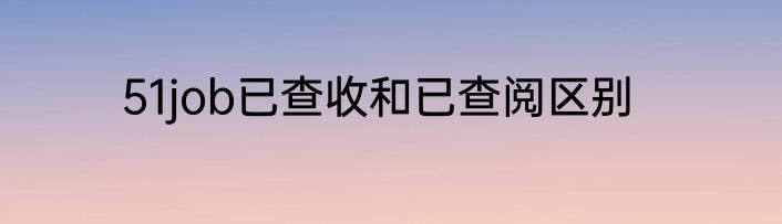 51job已查收和已查阅区别