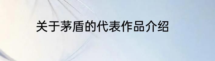 关于茅盾的代表作品介绍