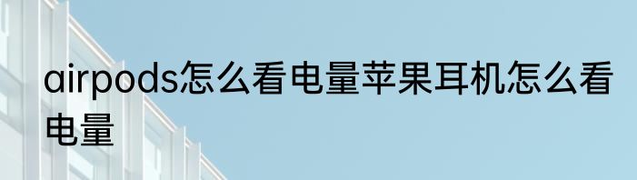 airpods怎么看电量苹果耳机怎么看电量