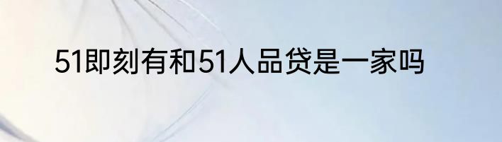 51即刻有和51人品贷是一家吗
