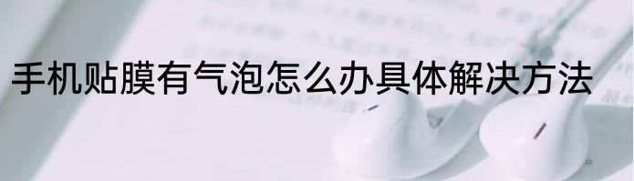 手机贴膜有气泡怎么办具体解决方法