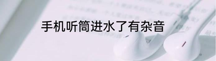 手机听筒进水了有杂音