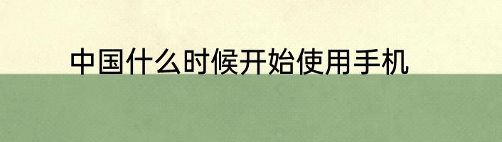 中国什么时候开始使用手机