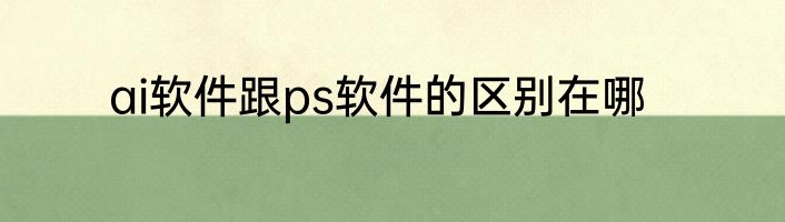 ai软件跟ps软件的区别在哪