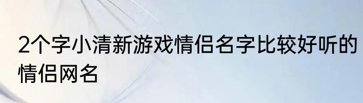 2个字小清新游戏情侣名字比较好听的情侣网名