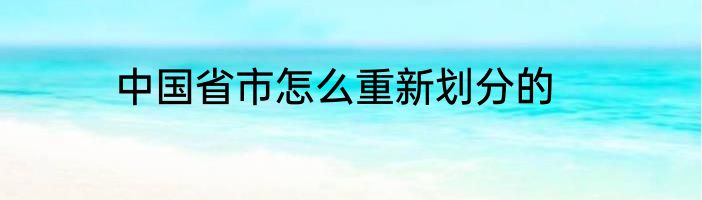 中国省市怎么重新划分的