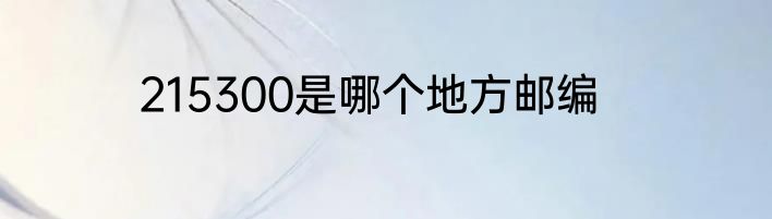 215300是哪个地方邮编