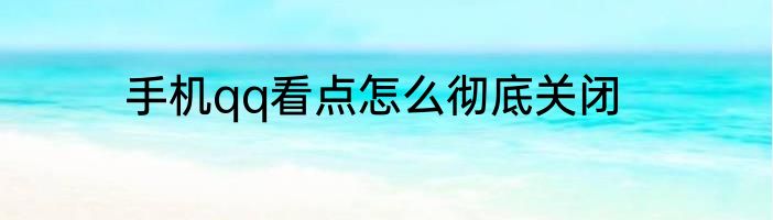 手机qq看点怎么彻底关闭