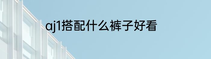 aj1搭配什么裤子好看