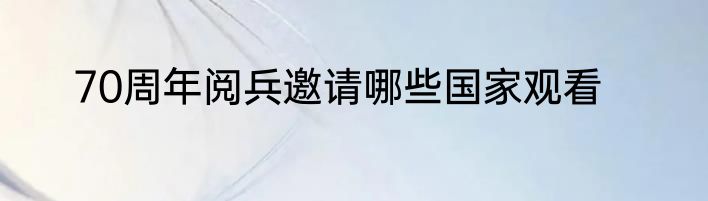 70周年阅兵邀请哪些国家观看