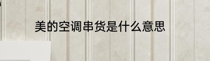 美的空调串货是什么意思