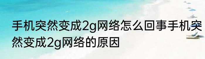 手机突然变成2g网络怎么回事手机突然变成2g网络的原因