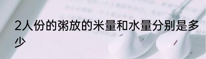 2人份的粥放的米量和水量分别是多少
