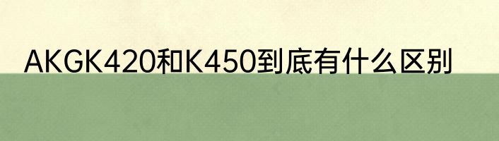 AKGK420和K450到底有什么区别