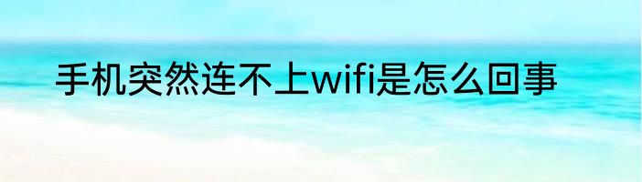 手机突然连不上wifi是怎么回事