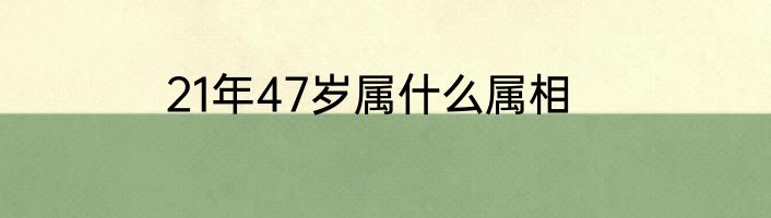 21年47岁属什么属相