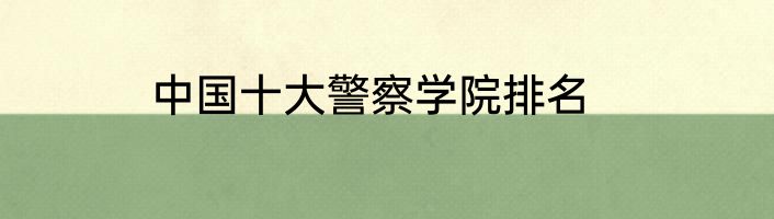 中国十大警察学院排名