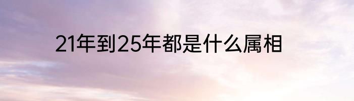 21年到25年都是什么属相