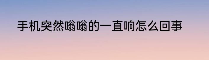 手机突然嗡嗡的一直响怎么回事