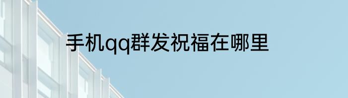 手机qq群发祝福在哪里