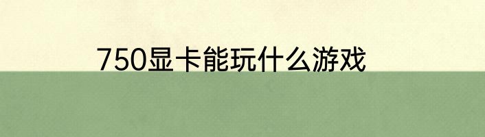 750显卡能玩什么游戏