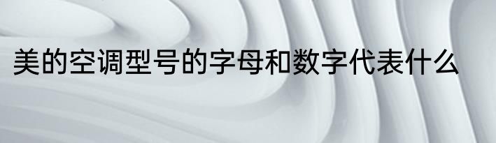 美的空调型号的字母和数字代表什么