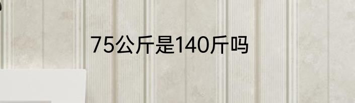75公斤是140斤吗