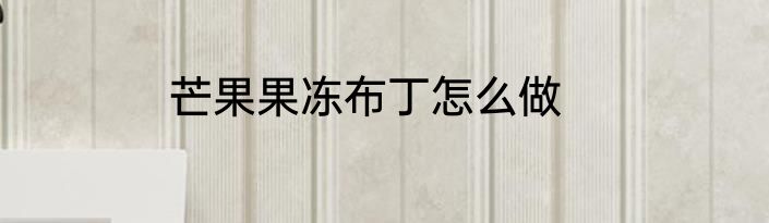 芒果果冻布丁怎么做