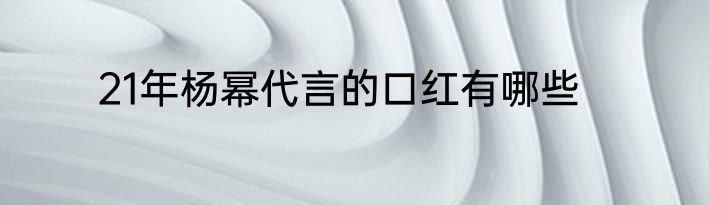 21年杨幂代言的口红有哪些