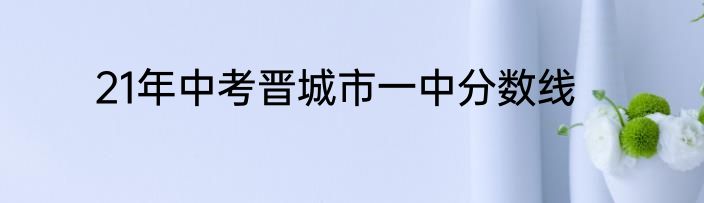 21年中考晋城市一中分数线