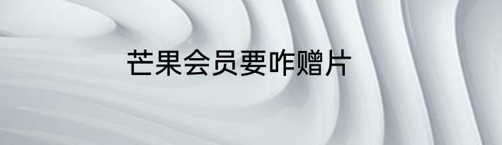 芒果会员要咋赠片