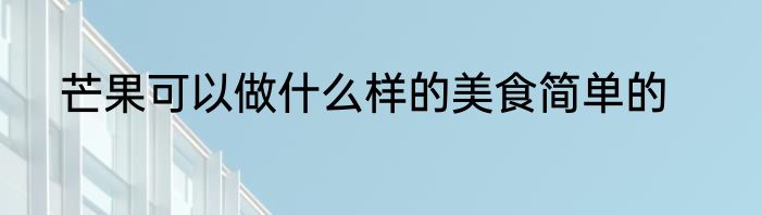 芒果可以做什么样的美食简单的