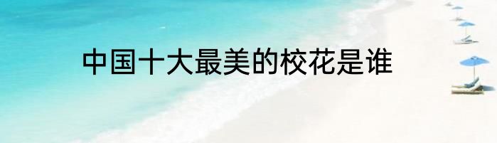 中国十大最美的校花是谁
