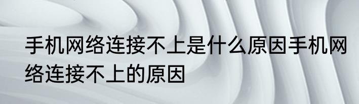 手机网络连接不上是什么原因手机网络连接不上的原因