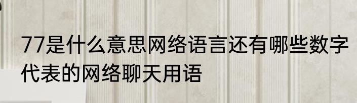 77是什么意思网络语言还有哪些数字代表的网络聊天用语