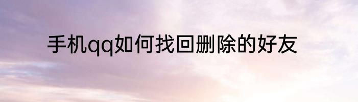 手机qq如何找回删除的好友
