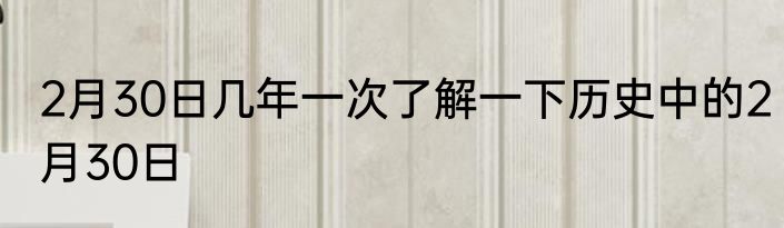 2月30日几年一次了解一下历史中的2月30日